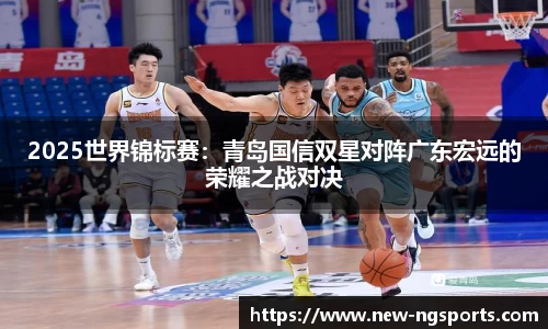 2025世界锦标赛：青岛国信双星对阵广东宏远的荣耀之战对决