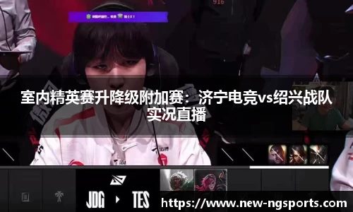 室内精英赛升降级附加赛：济宁电竞vs绍兴战队实况直播
