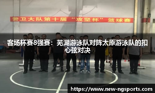客场杯赛8强赛：芜湖游泳队对阵太原游泳队的扣心弦对决