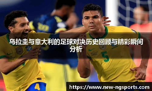 乌拉圭与意大利的足球对决历史回顾与精彩瞬间分析