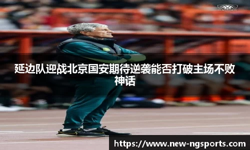 延边队迎战北京国安期待逆袭能否打破主场不败神话